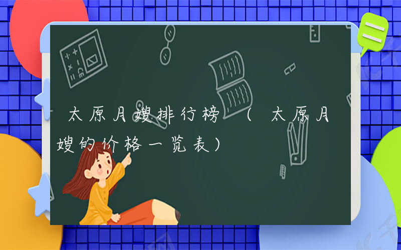 太原月嫂排行榜 (太原月嫂的价格一览表)